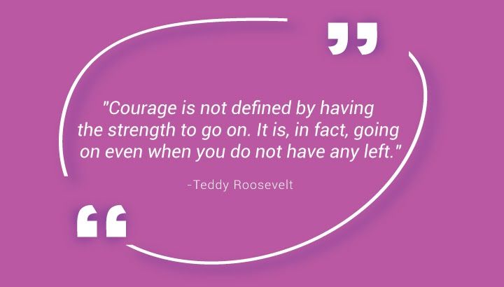  "لا يتم تعريف الشجاعة من خلال امتلاك القوة للمضي قدما. إنه ، في الواقع ، يحدث حتى عندما لا يتبقى لديك أي شيء." - تيدي روزفلت