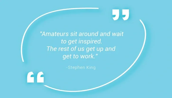 Amateurs sit around and wait to get inspired. The rest of us get up and get to work." – Stephen King