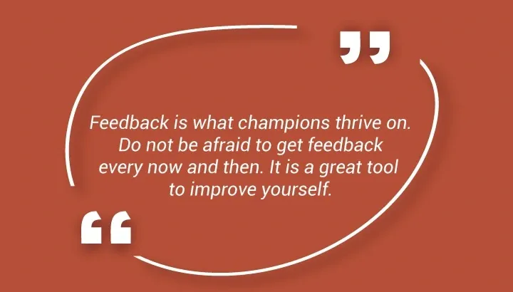 Feedback is waar kampioenen op gedijen. Wees niet bang om af en toe feedback te krijgen. Het is een geweldig middel om jezelf te verbeteren.